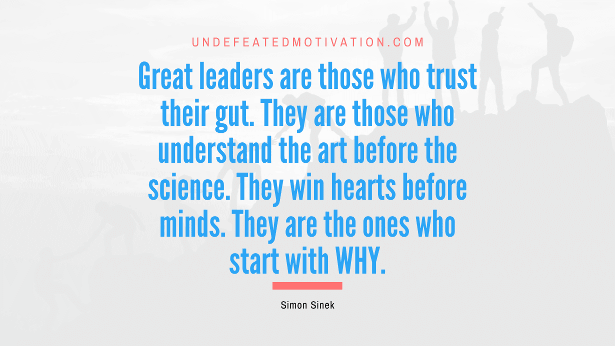"Great leaders are those who trust their gut. They are those who understand the art before the science. They win hearts before minds. They are the ones who start with WHY." -Simon Sinek -Undefeated Motivation