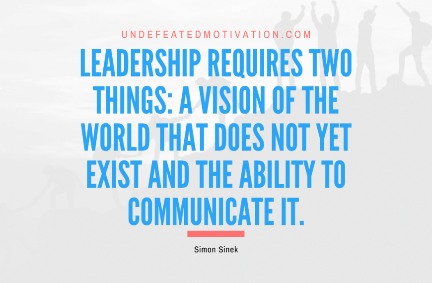 “Leadership requires two things: a vision of the world that does not yet exist and the ability to communicate it.” -Simon Sinek