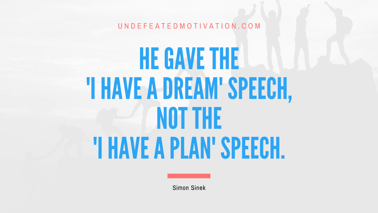 "He gave the 'I Have a Dream' speech, not the 'I Have a Plan' speech." -Simon Sinek -Undefeated Motivation