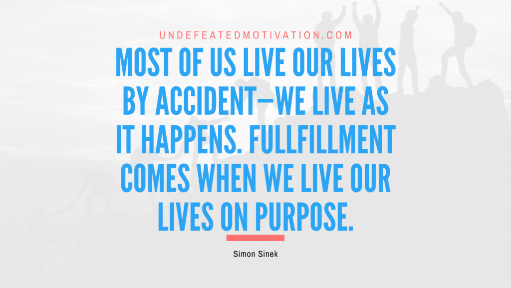 "Most of us live our lives by accident—we live as it happens. Fullfillment comes when we live our lives on purpose." -Simon Sinek -Undefeated Motivation