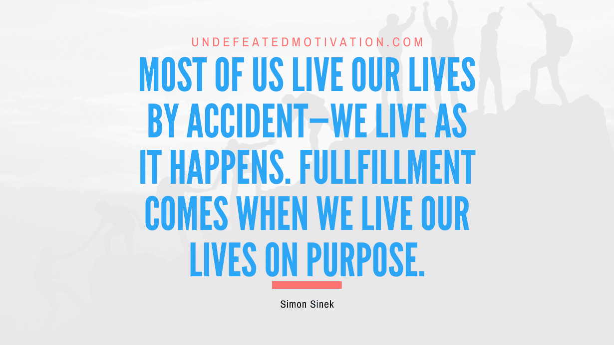 "Most of us live our lives by accident—we live as it happens. Fullfillment comes when we live our lives on purpose." -Simon Sinek -Undefeated Motivation