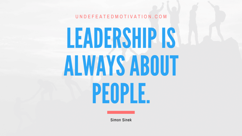"Leadership is always about people." -Simon Sinek -Undefeated Motivation