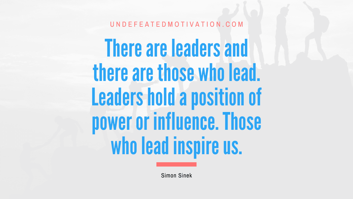 "There are leaders and there are those who lead. Leaders hold a position of power or influence. Those who lead inspire us." -Simon Sinek -Undefeated Motivation
