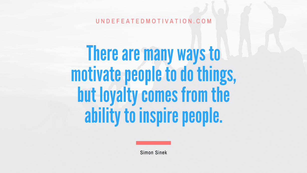 "There are many ways to motivate people to do things, but loyalty comes from the ability to inspire people." -Simon Sinek -Undefeated Motivation
