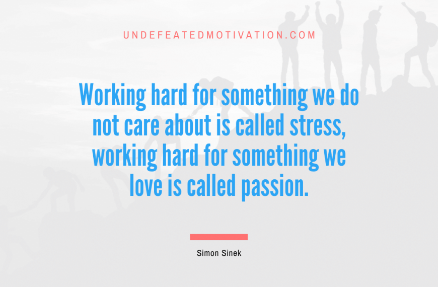 “Working hard for something we do not care about is called stress, working hard for something we love is called passion.” -Simon Sinek