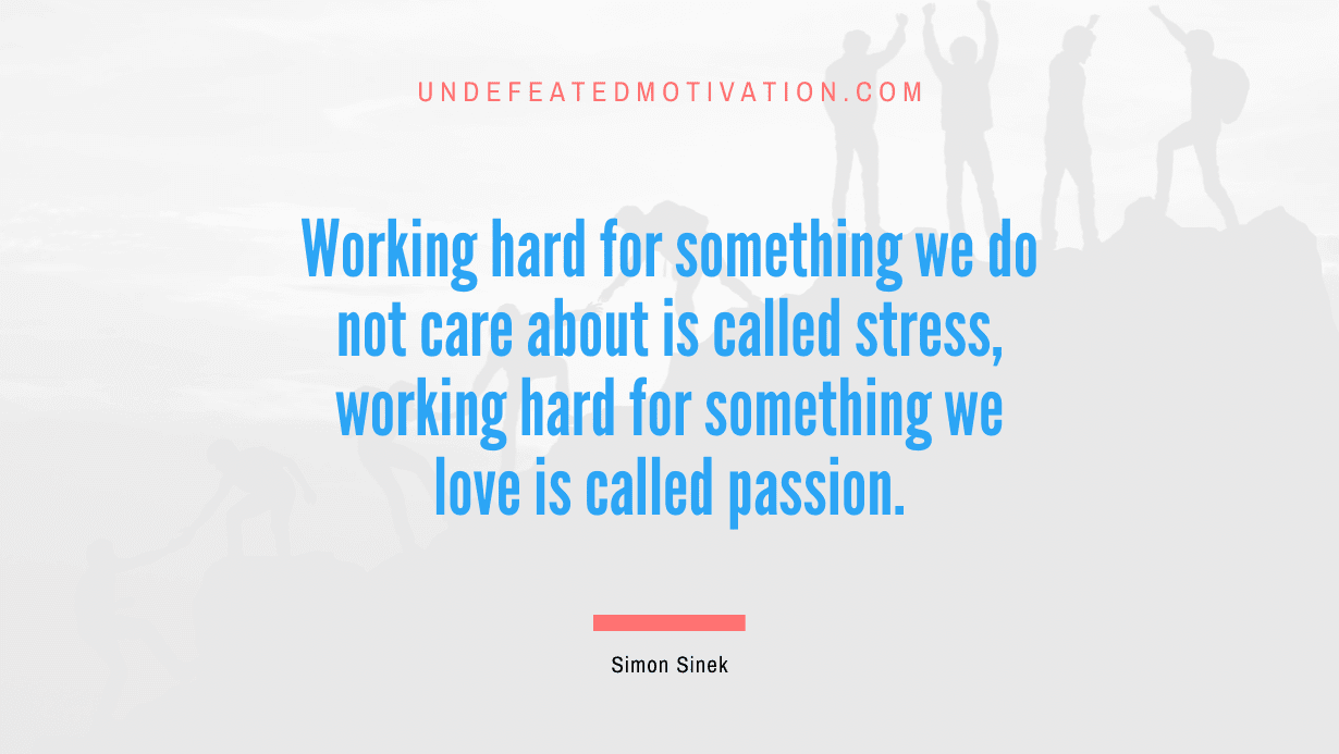 "Working hard for something we do not care about is called stress, working hard for something we love is called passion." -Simon Sinek -Undefeated Motivation