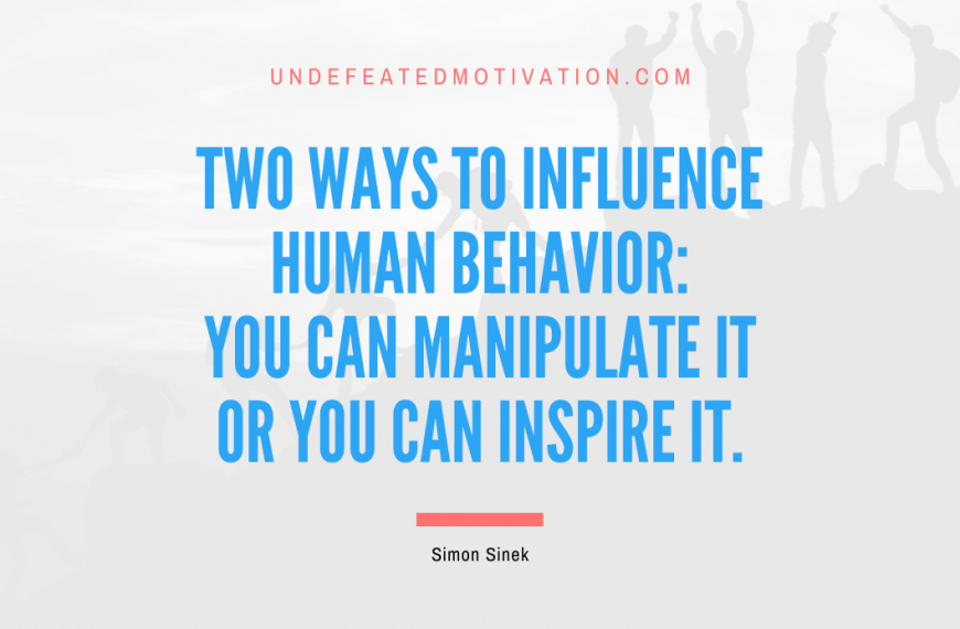 “Two ways to influence human behavior: you can manipulate it or you can inspire it.” -Simon Sinek