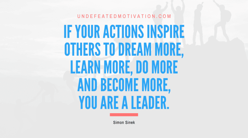 "If your actions inspire others to dream more, learn more, do more and become more, you are a leader." -Simon Sinek -Undefeated Motivation