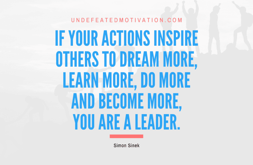“If your actions inspire others to dream more, learn more, do more and become more, you are a leader.” -Simon Sinek