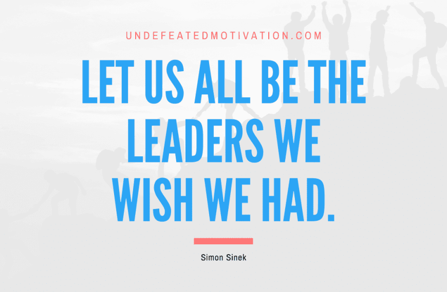 “Let us all be the leaders we wish we had.” -Simon Sinek