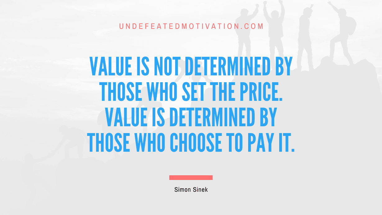 "Value is not determined by those who set the price. Value is determined by those who choose to pay it." -Simon Sinek -Undefeated Motivation