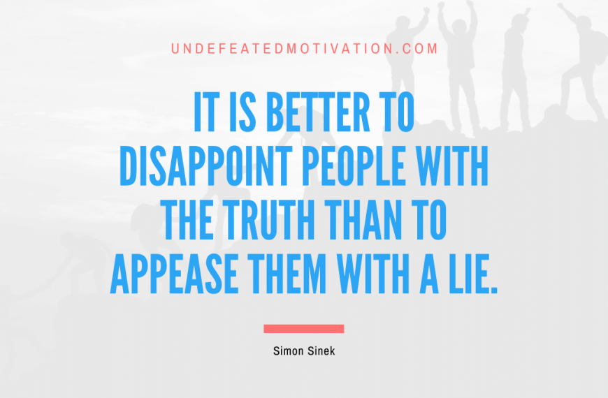 “It is better to disappoint people with the truth than to appease them with a lie.” -Simon Sinek