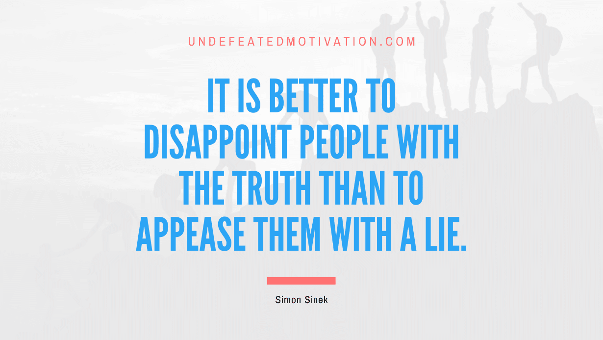 "It is better to disappoint people with the truth than to appease them with a lie." -Simon Sinek -Undefeated Motivation