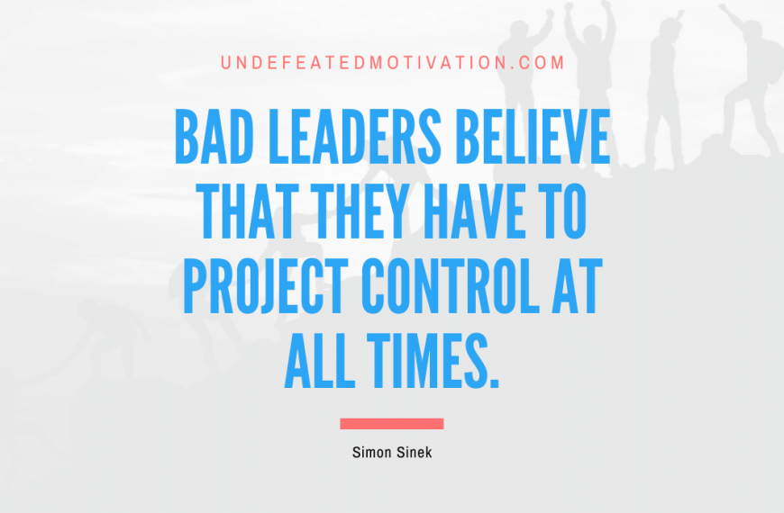 “Bad leaders believe that they have to project control at all times.” -Simon Sinek