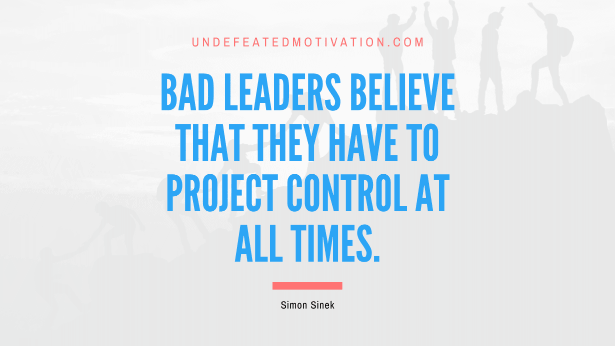 "Bad leaders believe that they have to project control at all times." -Simon Sinek -Undefeated Motivation