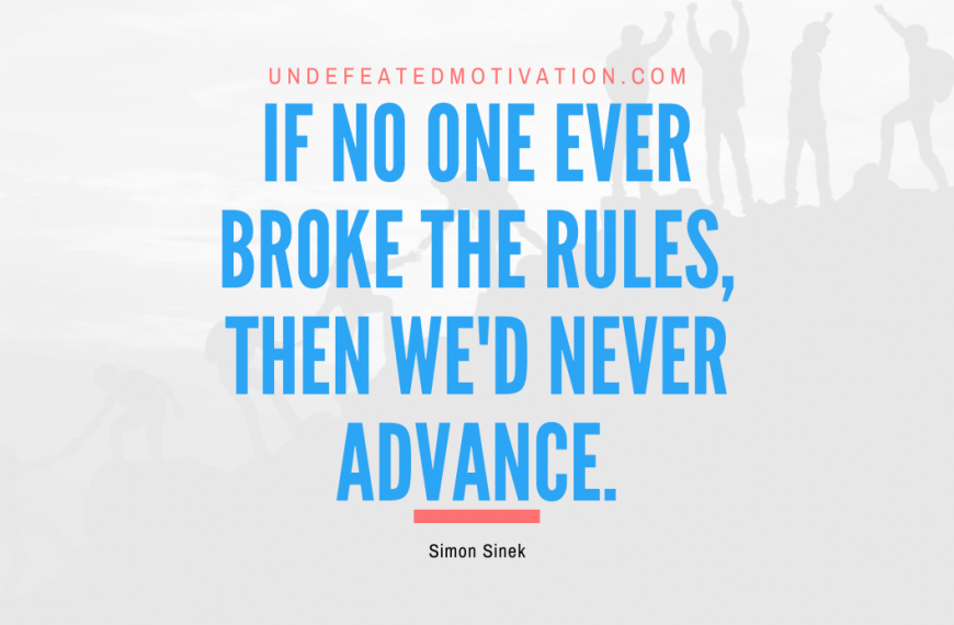 “If no one ever broke the rules, then we’d never advance.” -Simon Sinek