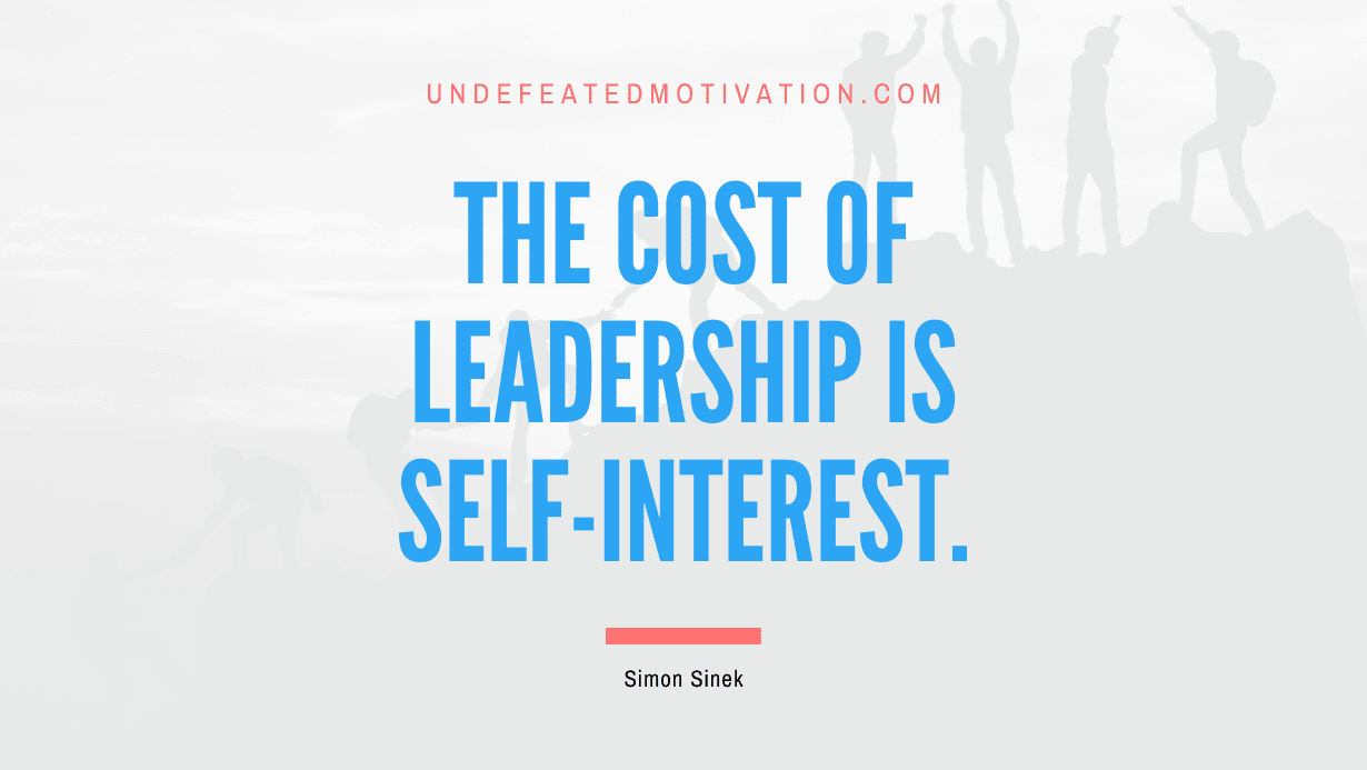 "The cost of leadership is self-interest." -Simon Sinek -Undefeated Motivation