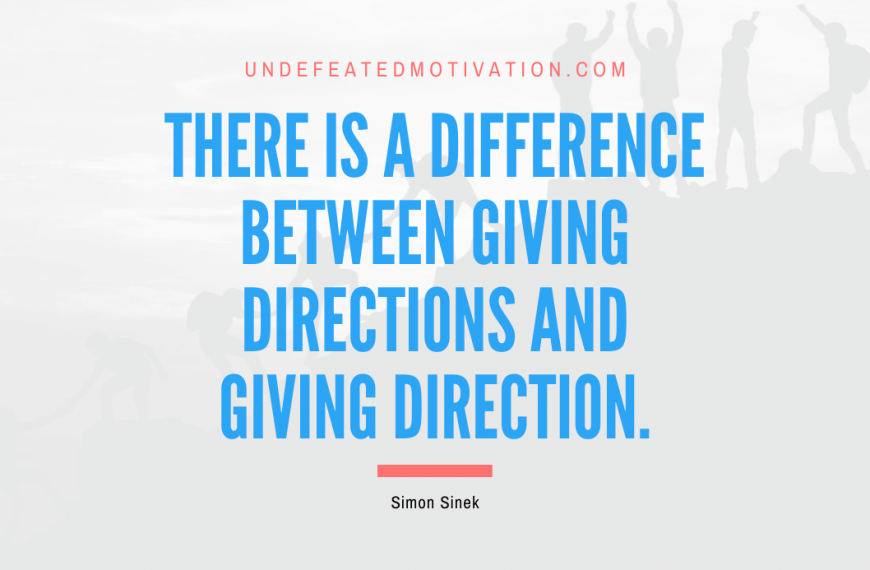 “There is a difference between giving directions and giving direction.” -Simon Sinek