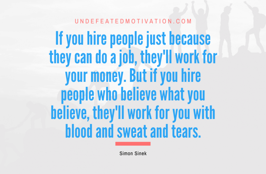 “If you hire people just because they can do a job, they’ll work for your money. But if you hire people who believe what you believe, they’ll work for you with blood and sweat and tears.” -Simon Sinek
