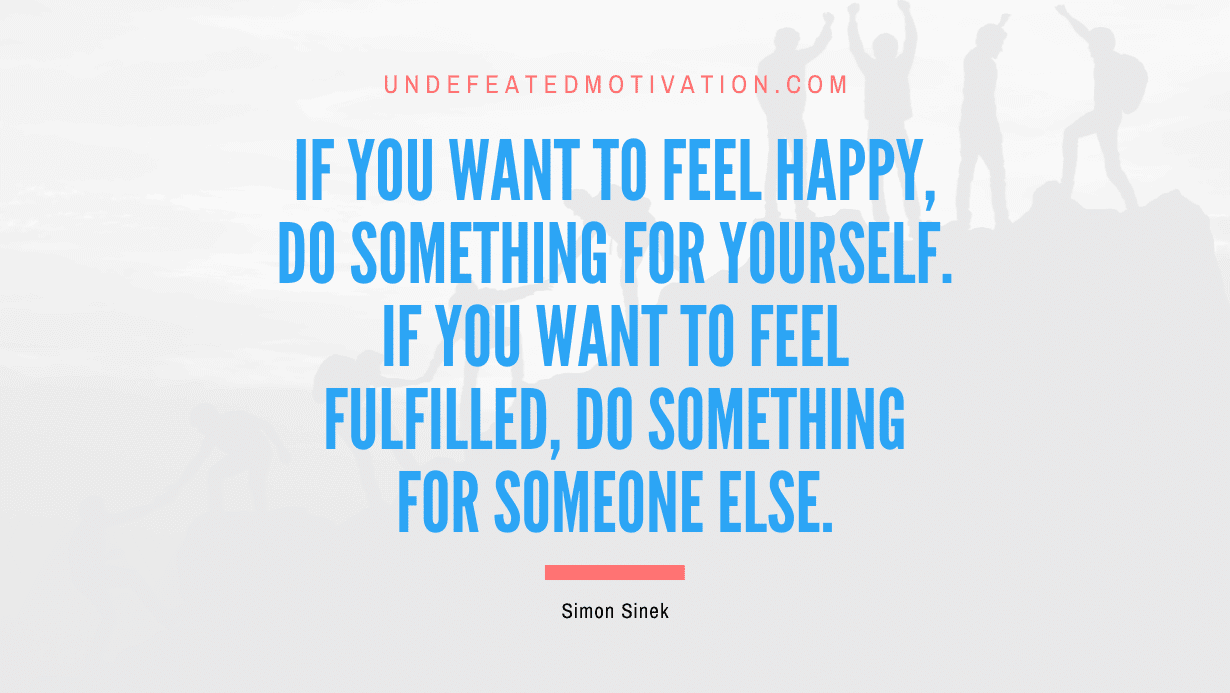 “If you want to feel happy, do something for yourself. If you want to feel fulfilled, do something for someone else.” -Simon Sinek