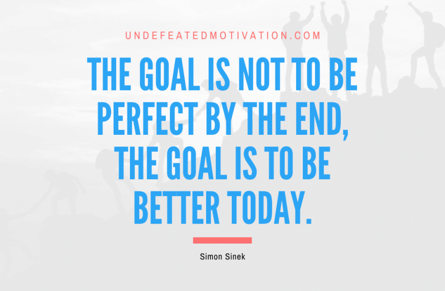 “The goal is not to be perfect by the end, the goal is to be better today.” -Simon Sinek