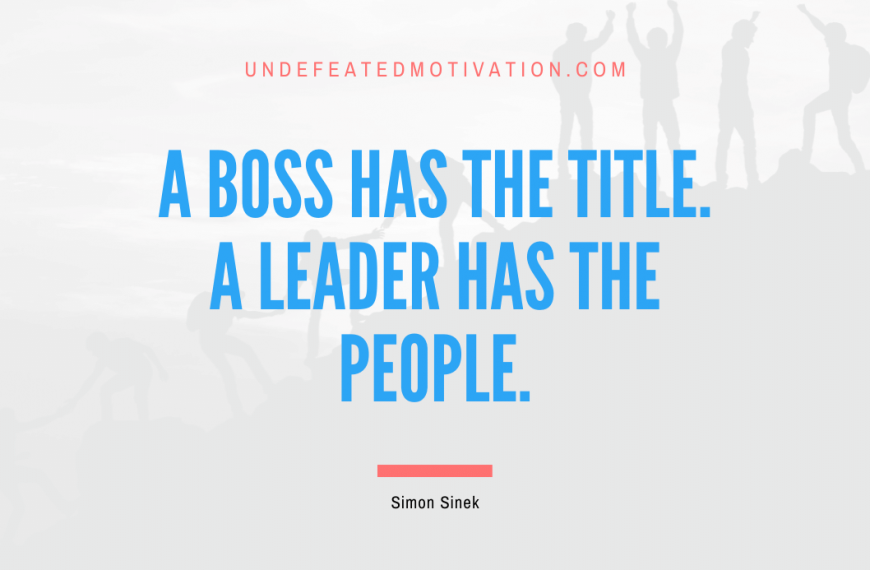 “A boss has the title. A leader has the people.” -Simon Sinek