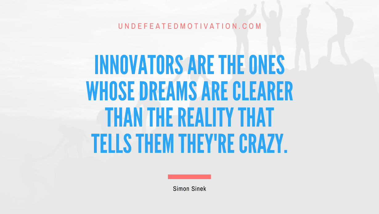 “Innovators are the ones whose dreams are clearer than the reality that tells them they’re crazy.” -Simon Sinek