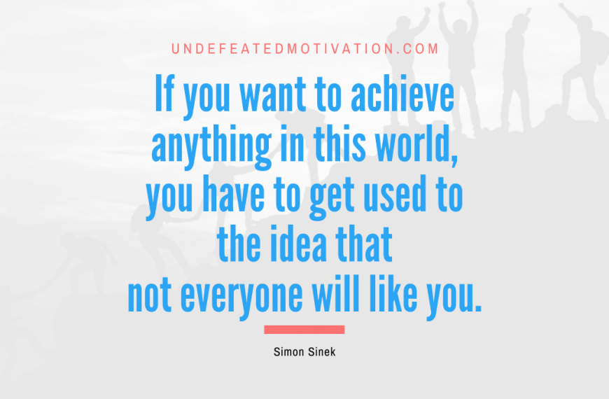 “If you want to achieve anything in this world, you have to get used to the idea that not everyone will like you.” -Simon Sinek