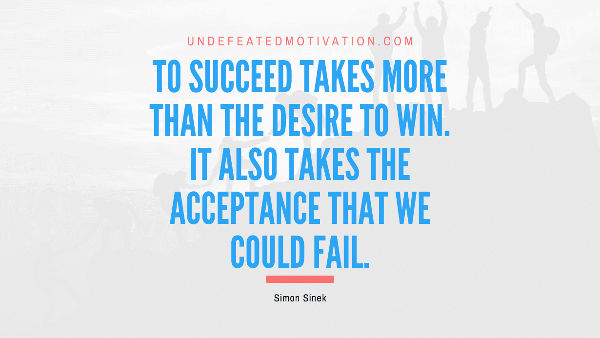 "To succeed takes more than the desire to win. It also takes the acceptance that we could fail." -Simon Sinek -Undefeated Motivation