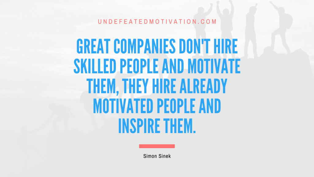 "Great companies don't hire skilled people and motivate them, they hire already motivated people and inspire them." -Simon Sinek -Undefeated Motivation