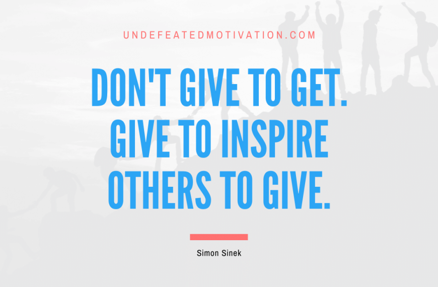 “Don’t give to get. Give to inspire others to give.” -Simon Sinek