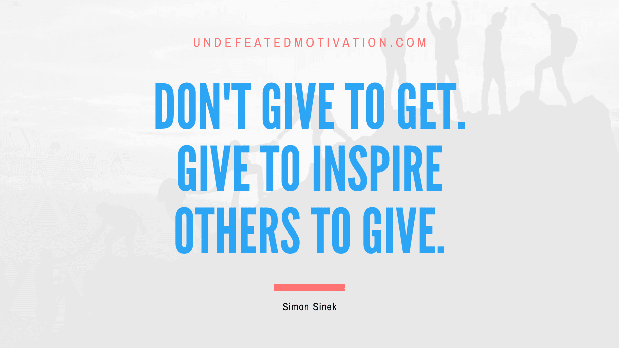 "Don't give to get. Give to inspire others to give." -Simon Sinek -Undefeated Motivation