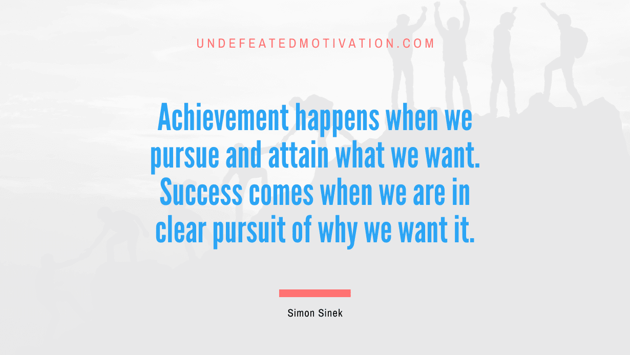 “Achievement happens when we pursue and attain what we want. Success comes when we are in clear pursuit of why we want it.” -Simon Sinek