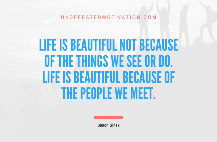 “Life is beautiful not because of the things we see or do. Life is beautiful because of the people we meet.” -Simon Sinek