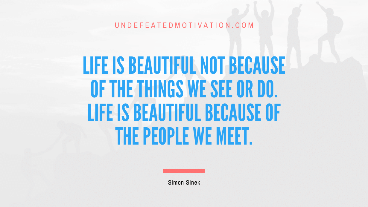 "Life is beautiful not because of the things we see or do. Life is beautiful because of the people we meet." -Simon Sinek -Undefeated Motivation