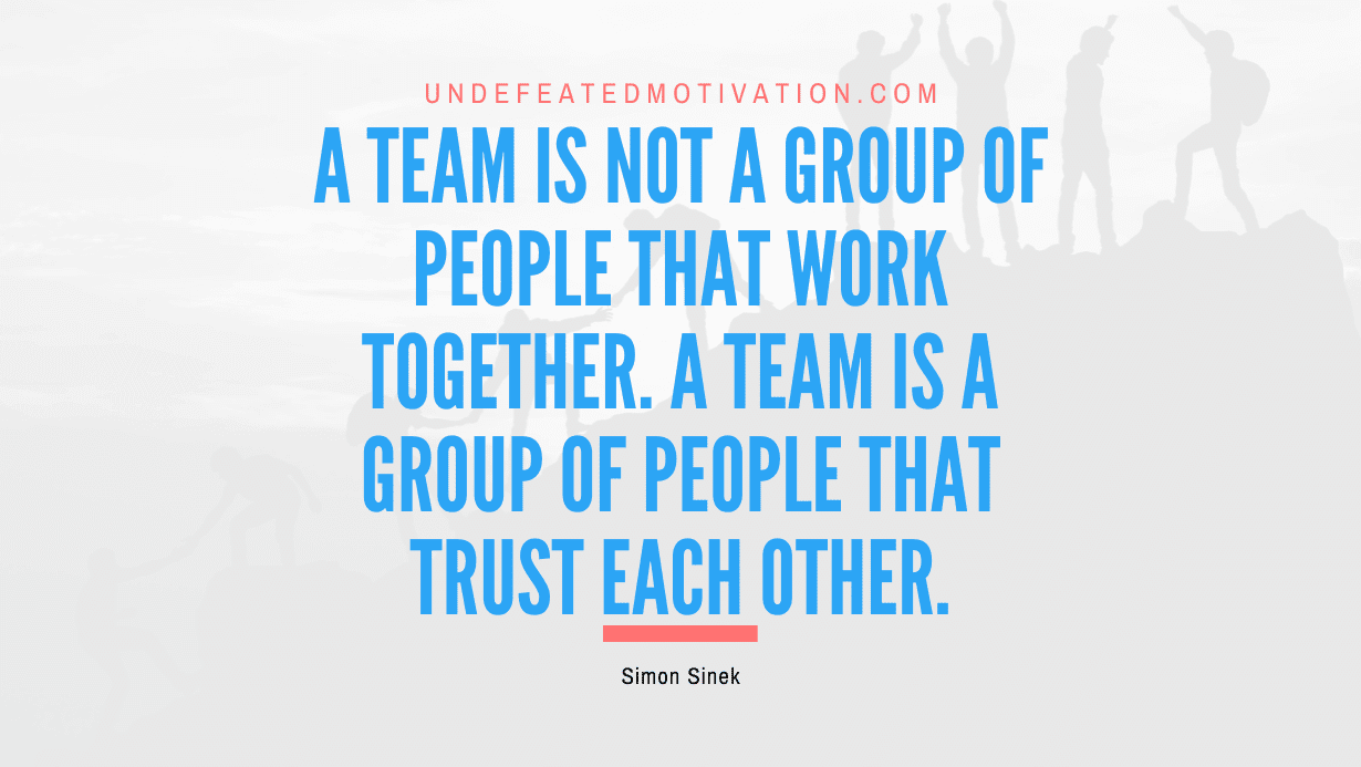 “A team is not a group of people that work together. A team is a group of people that trust each other.” -Simon Sinek