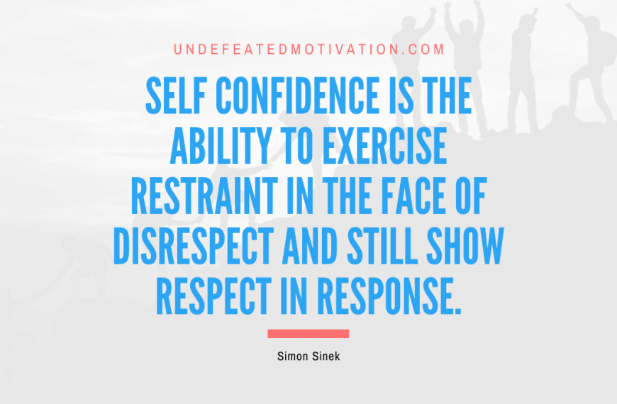 “Self confidence is the ability to exercise restraint in the face of disrespect and still show respect in response.” -Simon Sinek