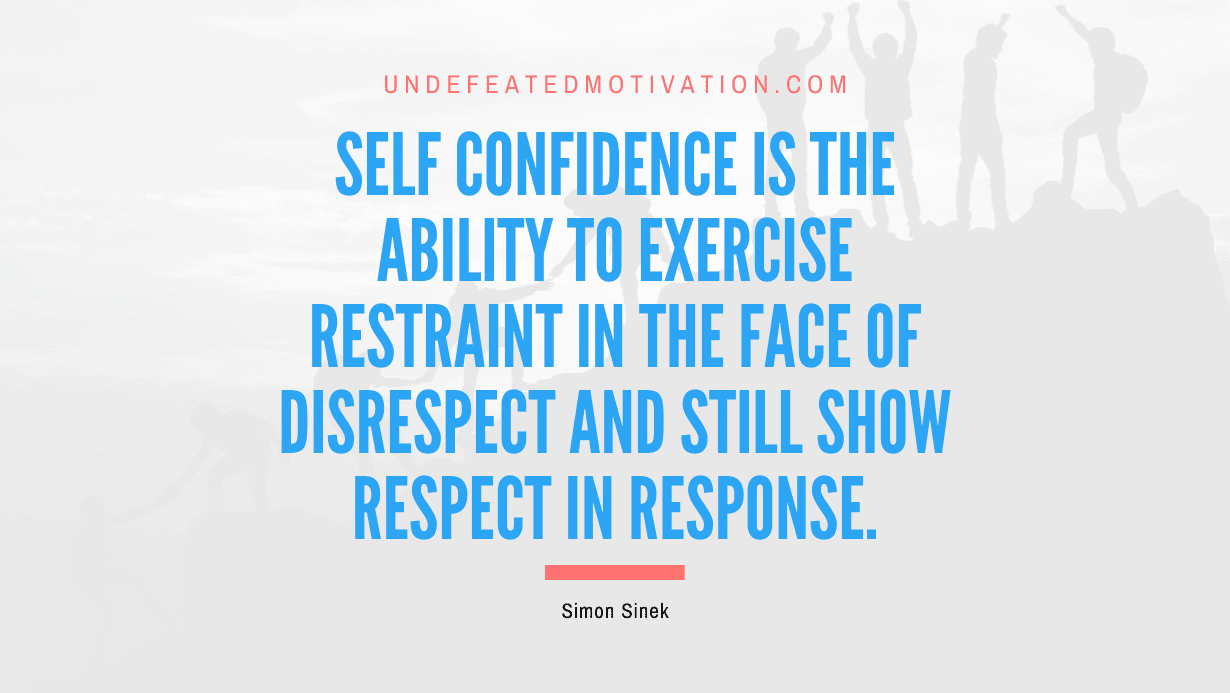 "Self confidence is the ability to exercise restraint in the face of disrespect and still show respect in response." -Simon Sinek -Undefeated Motivation