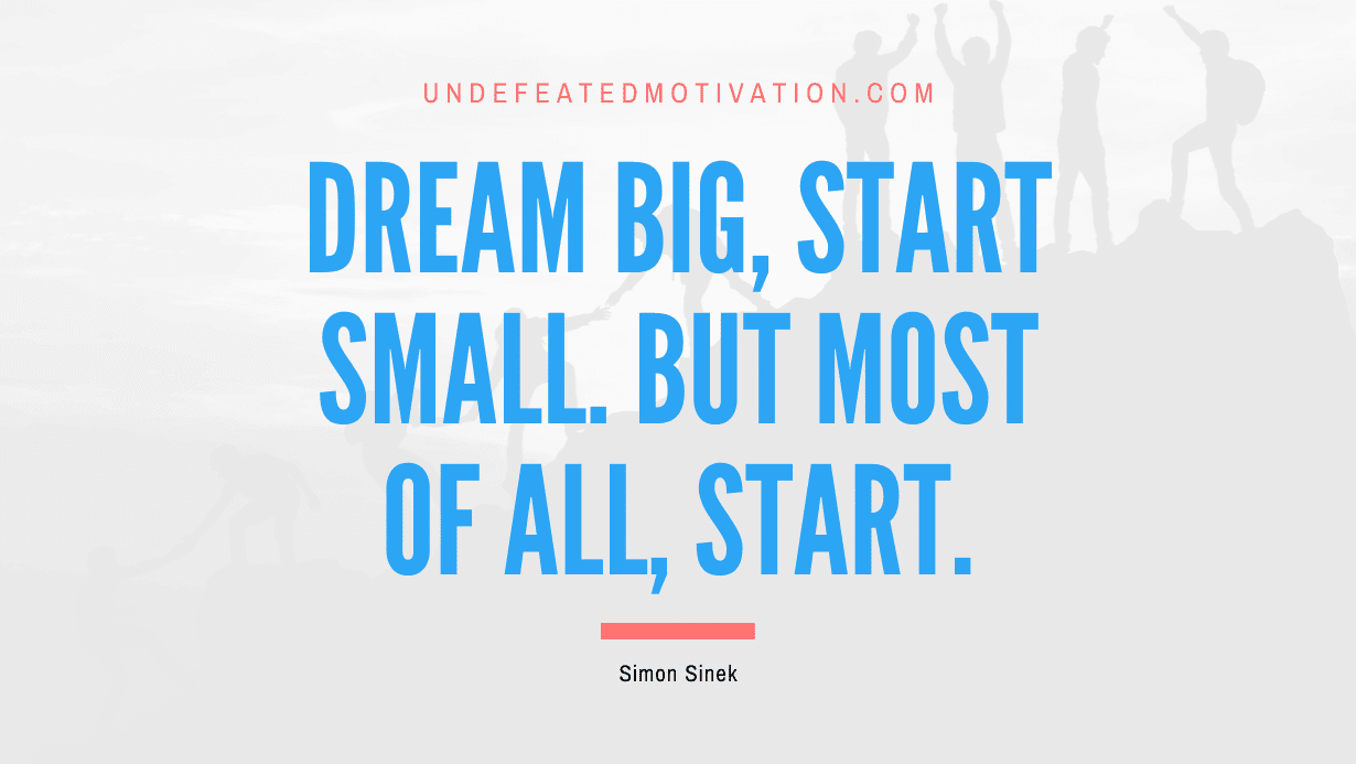 “Dream big, start small. But most of all, start.” -Simon Sinek