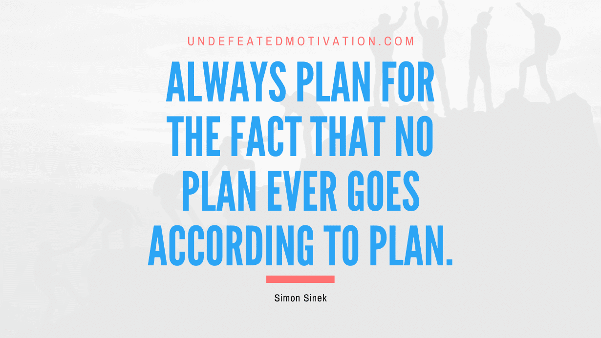 “Always plan for the fact that no plan ever goes according to plan.” -Simon Sinek