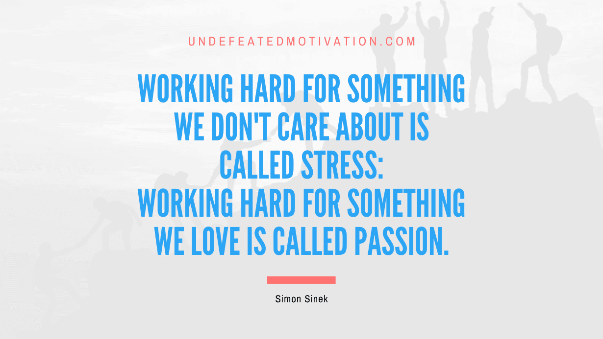 "Working hard for something we don't care about is called stress: Working hard for something we love is called passion." -Simon Sinek -Undefeated Motivation