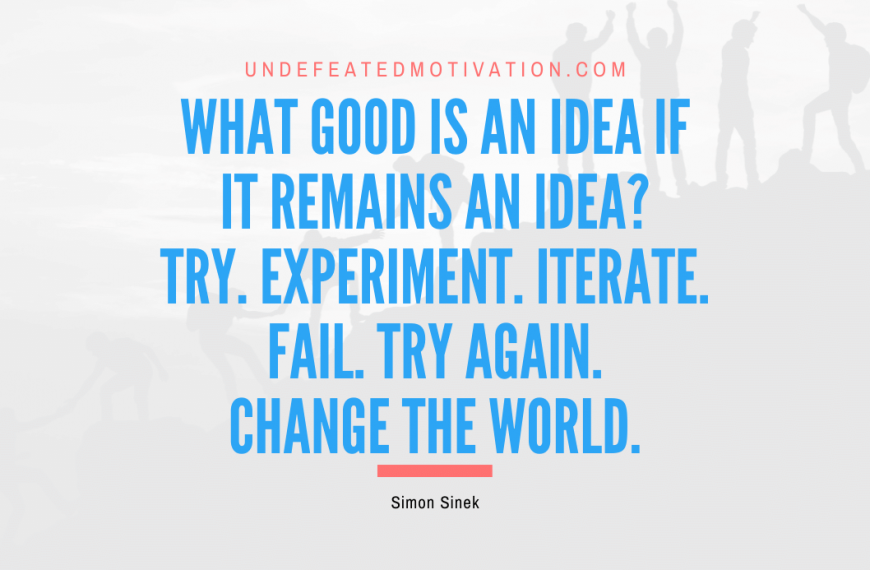 “What good is an idea if it remains an idea? Try. Experiment. Iterate. Fail. Try again. Change the world.” -Simon Sinek