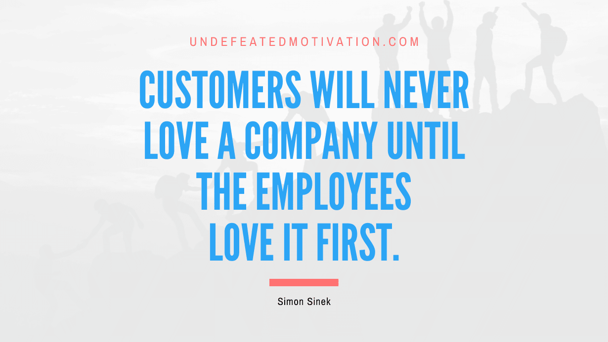 "Customers will never love a company until the employees love it first." -Simon Sinek -Undefeated Motivation