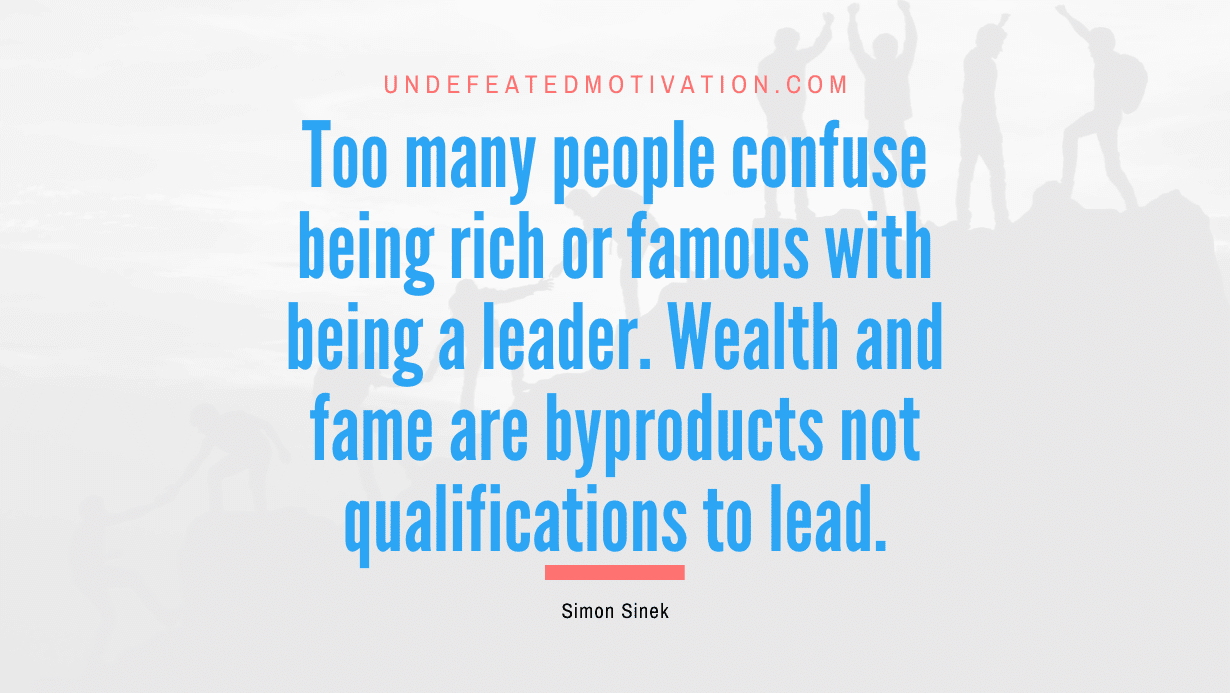 "Too many people confuse being rich or famous with being a leader. Wealth and fame are byproducts not qualifications to lead." -Simon Sinek -Undefeated Motivation