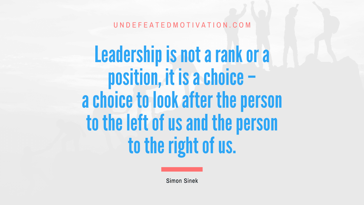 "Leadership is not a rank or a position, it is a choice – a choice to look after the person to the left of us and the person to the right of us." -Simon Sinek -Undefeated Motivation