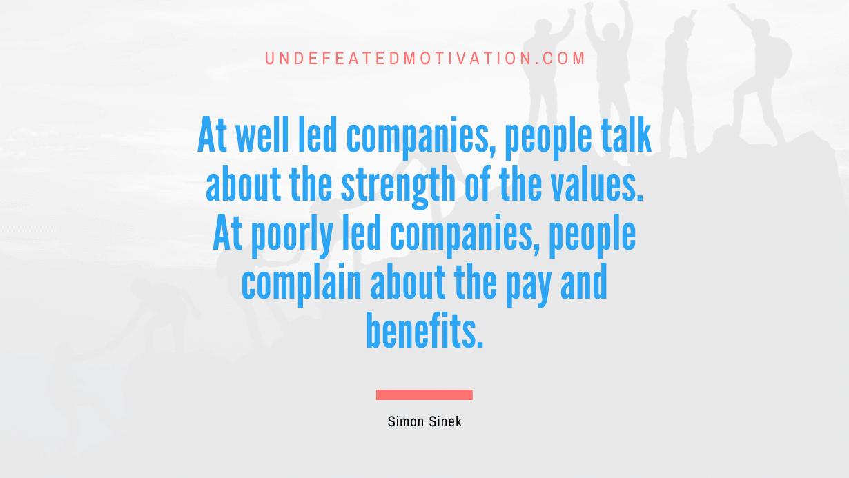 "At well led companies, people talk about the strength of the values. At poorly led companies, people complain about the pay and benefits." -Simon Sinek -Undefeated Motivation