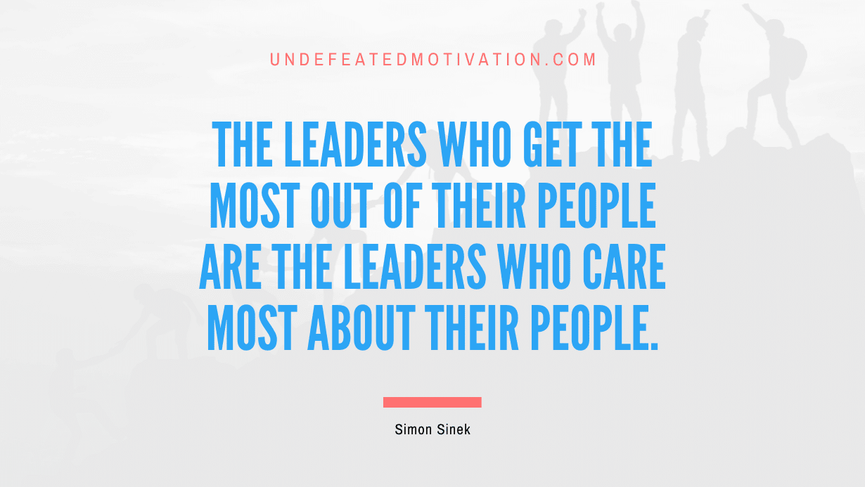 "The leaders who get the most out of their people are the leaders who care most about their people." -Simon Sinek -Undefeated Motivation
