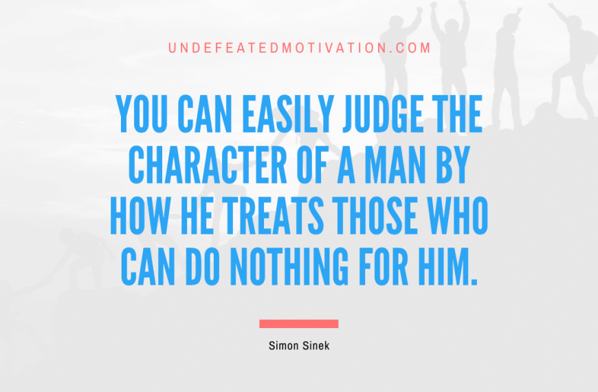 “You can easily judge the character of a man by how he treats those who can do nothing for him.” -Simon Sinek