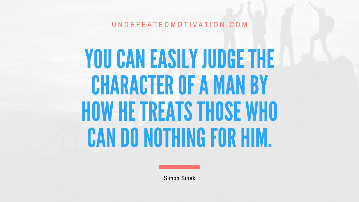 "You can easily judge the character of a man by how he treats those who can do nothing for him." -Simon Sinek -Undefeated Motivation