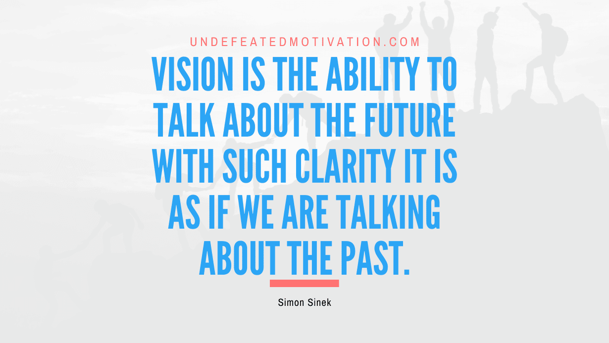 "Vision is the ability to talk about the future with such clarity it is as if we are talking about the past." -Simon Sinek -Undefeated Motivation